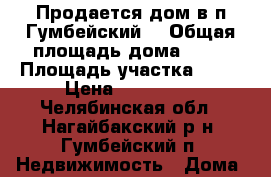 Продается дом в п.Гумбейский  › Общая площадь дома ­ 60 › Площадь участка ­ 20 › Цена ­ 800 000 - Челябинская обл., Нагайбакский р-н, Гумбейский п. Недвижимость » Дома, коттеджи, дачи продажа   